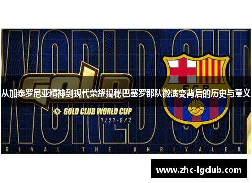 从加泰罗尼亚精神到现代荣耀揭秘巴塞罗那队徽演变背后的历史与意义