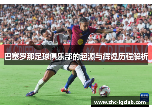 巴塞罗那足球俱乐部的起源与辉煌历程解析 巴塞罗那足球俱乐部的起源与辉煌历程解析