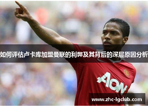 如何评估卢卡库加盟曼联的利弊及其背后的深层原因分析