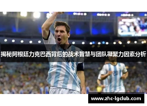 揭秘阿根廷力克巴西背后的战术智慧与团队凝聚力因素分析 揭秘阿根廷力克巴西背后的战术智慧与团队凝聚力因素分析