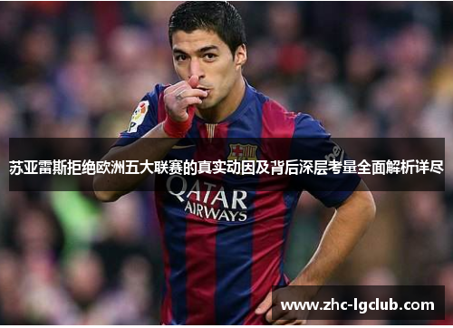 苏亚雷斯拒绝欧洲五大联赛的真实动因及背后深层考量全面解析详尽