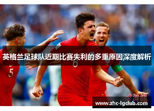 英格兰足球队近期比赛失利的多重原因深度解析