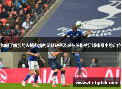 如何了解加的夫城参加的足球联赛及其在英格兰足球体系中的定位 如何了解加的夫城参加的足球联赛及其在英格兰足球体系中的定位