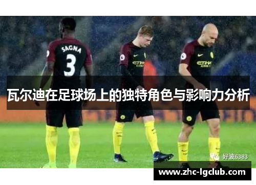 瓦尔迪在足球场上的独特角色与影响力分析