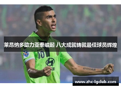 莱昂纳多助力亚泰崛起 八大成就铸就最佳球员辉煌