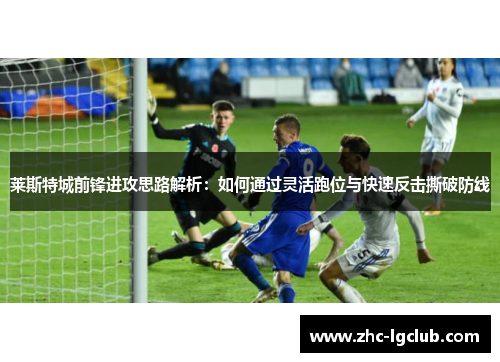 莱斯特城前锋进攻思路解析：如何通过灵活跑位与快速反击撕破防线