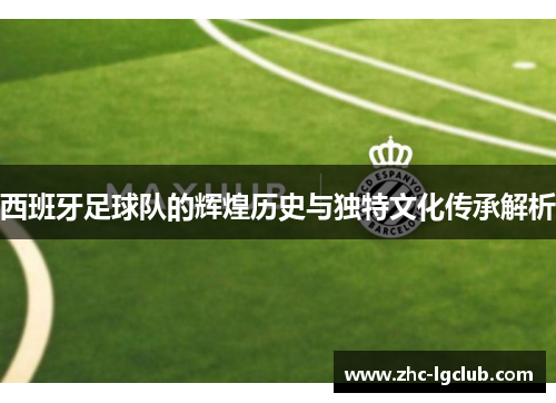 西班牙足球队的辉煌历史与独特文化传承解析 西班牙足球队的辉煌历史与独特文化传承解析