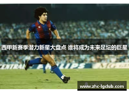 西甲新赛季潜力新星大盘点 谁将成为未来足坛的巨星