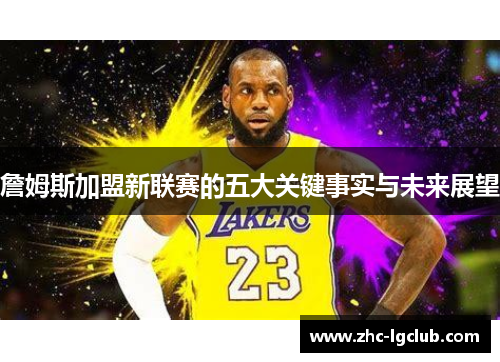 詹姆斯加盟新联赛的五大关键事实与未来展望 詹姆斯加盟新联赛的五大关键事实与未来展望