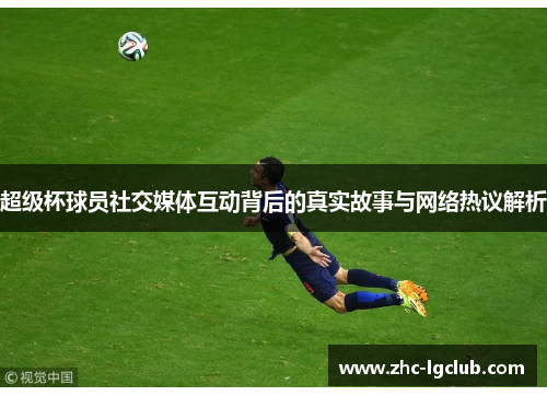 超级杯球员社交媒体互动背后的真实故事与网络热议解析 超级杯球员社交媒体互动背后的真实故事与网络热议解析