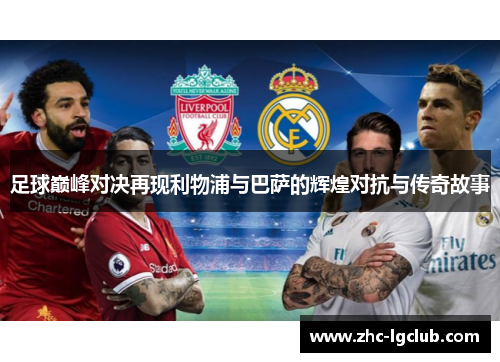 足球巅峰对决再现利物浦与巴萨的辉煌对抗与传奇故事