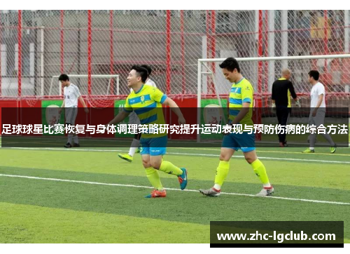 足球球星比赛恢复与身体调理策略研究提升运动表现与预防伤病的综合方法
