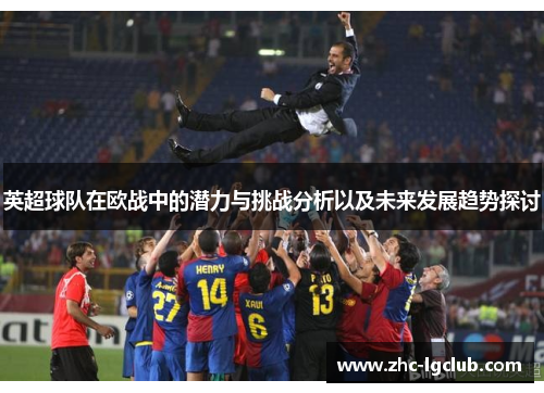 英超球队在欧战中的潜力与挑战分析以及未来发展趋势探讨
