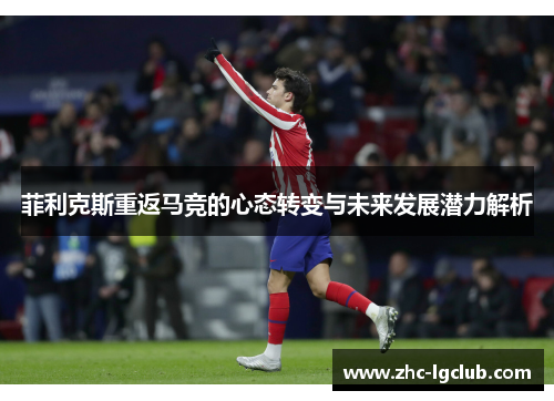 菲利克斯重返马竞的心态转变与未来发展潜力解析 菲利克斯重返马竞的心态转变与未来发展潜力解析