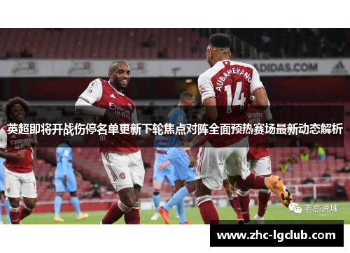 英超即将开战伤停名单更新下轮焦点对阵全面预热赛场最新动态解析 英超即将开战伤停名单更新下轮焦点对阵全面预热赛场最新动态解析