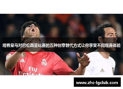 观看皇马对巴伦西亚比赛的五种创意替代方式让你享受不同观赛体验