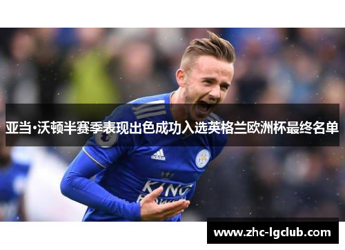 亚当·沃顿半赛季表现出色成功入选英格兰欧洲杯最终名单 亚当·沃顿半赛季表现出色成功入选英格兰欧洲杯最终名单