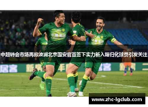 中超转会市场再掀波澜北京国安官宣签下实力新入籍归化球员引发关注 中超转会市场再掀波澜北京国安官宣签下实力新入籍归化球员引发关注