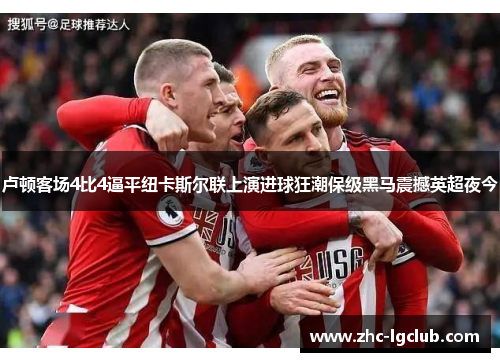 卢顿客场4比4逼平纽卡斯尔联上演进球狂潮保级黑马震撼英超夜今 卢顿客场4比4逼平纽卡斯尔联上演进球狂潮保级黑马震撼英超夜今