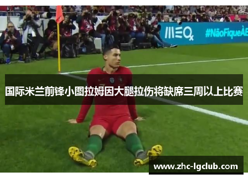 国际米兰前锋小图拉姆因大腿拉伤将缺席三周以上比赛 国际米兰前锋小图拉姆因大腿拉伤将缺席三周以上比赛