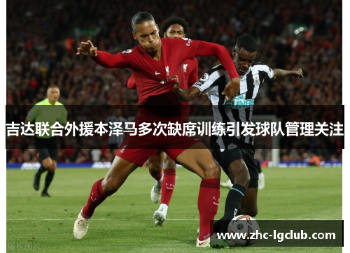 吉达联合外援本泽马多次缺席训练引发球队管理关注 吉达联合外援本泽马多次缺席训练引发球队管理关注