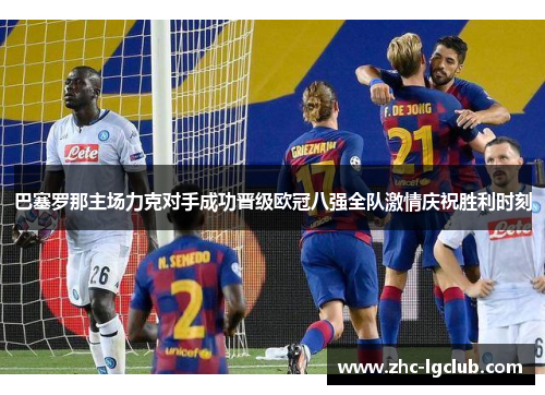 巴塞罗那主场力克对手成功晋级欧冠八强全队激情庆祝胜利时刻