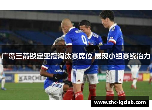 广岛三箭锁定亚冠淘汰赛席位 展现小组赛统治力 广岛三箭锁定亚冠淘汰赛席位 展现小组赛统治力