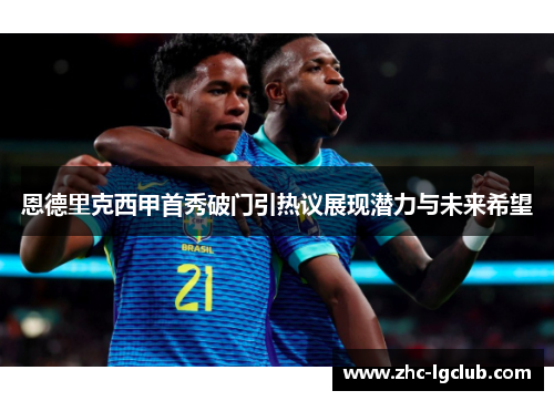 恩德里克西甲首秀破门引热议展现潜力与未来希望 恩德里克西甲首秀破门引热议展现潜力与未来希望