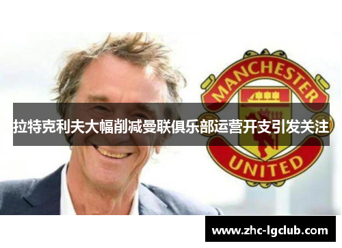 拉特克利夫大幅削减曼联俱乐部运营开支引发关注