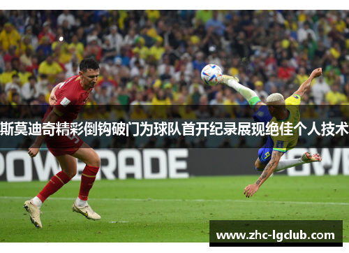 斯莫迪奇精彩倒钩破门为球队首开纪录展现绝佳个人技术 斯莫迪奇精彩倒钩破门为球队首开纪录展现绝佳个人技术