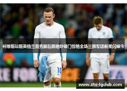 柯蒂斯琼斯英格兰首秀脚后跟绝妙破门惊艳全场三狮军团新星闪耀今 柯蒂斯琼斯英格兰首秀脚后跟绝妙破门惊艳全场三狮军团新星闪耀今