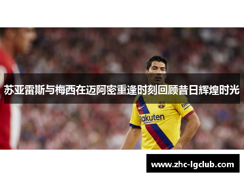 苏亚雷斯与梅西在迈阿密重逢时刻回顾昔日辉煌时光 苏亚雷斯与梅西在迈阿密重逢时刻回顾昔日辉煌时光
