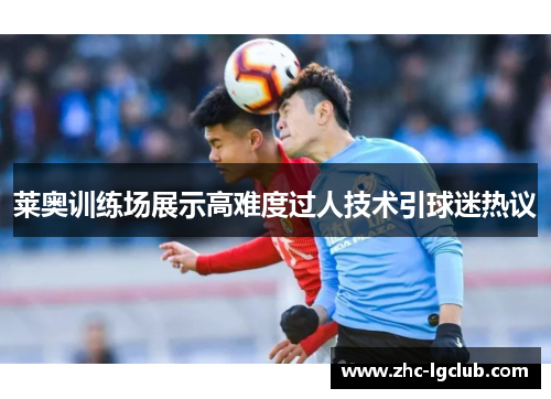 莱奥训练场展示高难度过人技术引球迷热议 莱奥训练场展示高难度过人技术引球迷热议