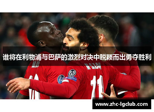 谁将在利物浦与巴萨的激烈对决中脱颖而出勇夺胜利