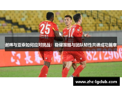 谢晖与亚泰如何应对挑战：稳健策略与团队韧性共谱成功篇章