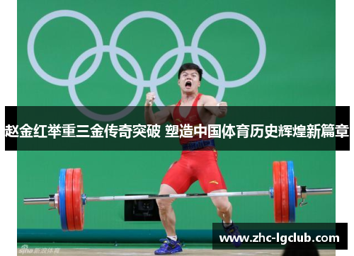 赵金红举重三金传奇突破 塑造中国体育历史辉煌新篇章