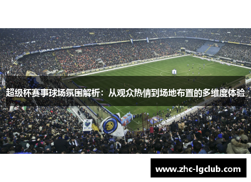 超级杯赛事球场氛围解析：从观众热情到场地布置的多维度体验