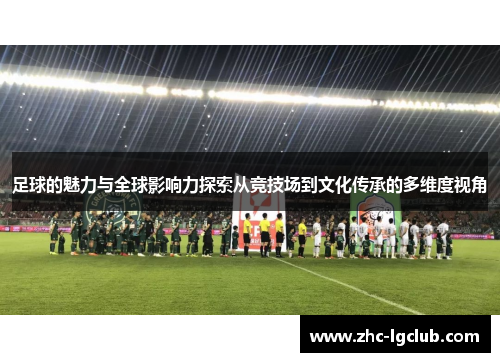 足球的魅力与全球影响力探索从竞技场到文化传承的多维度视角