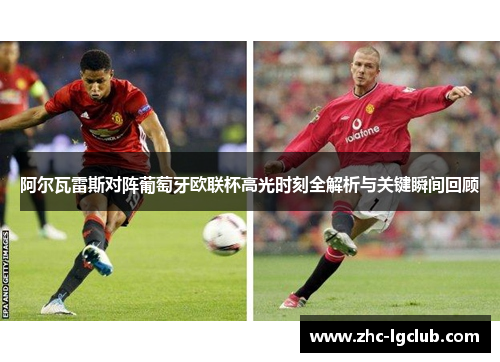阿尔瓦雷斯对阵葡萄牙欧联杯高光时刻全解析与关键瞬间回顾 阿尔瓦雷斯对阵葡萄牙欧联杯高光时刻全解析与关键瞬间回顾
