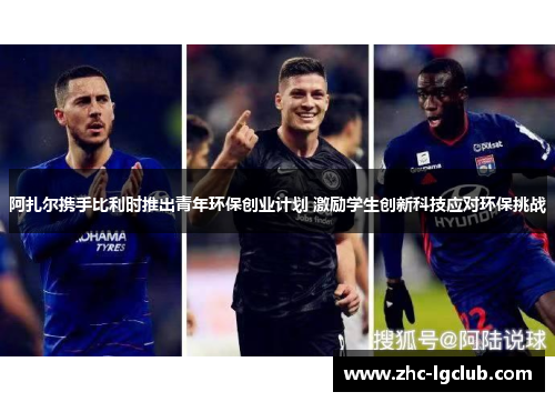 阿扎尔携手比利时推出青年环保创业计划 激励学生创新科技应对环保挑战 阿扎尔携手比利时推出青年环保创业计划 激励学生创新科技应对环保挑战