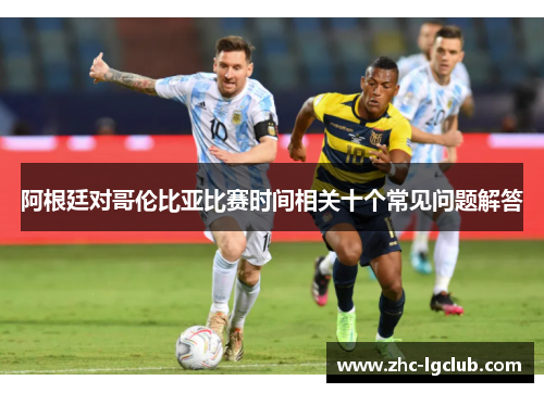 阿根廷对哥伦比亚比赛时间相关十个常见问题解答 阿根廷对哥伦比亚比赛时间相关十个常见问题解答