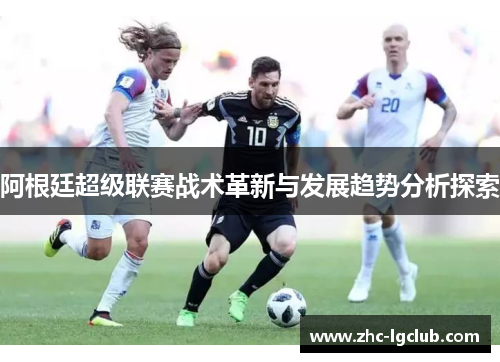 阿根廷超级联赛战术革新与发展趋势分析探索 阿根廷超级联赛战术革新与发展趋势分析探索