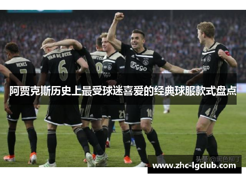 阿贾克斯历史上最受球迷喜爱的经典球服款式盘点 阿贾克斯历史上最受球迷喜爱的经典球服款式盘点