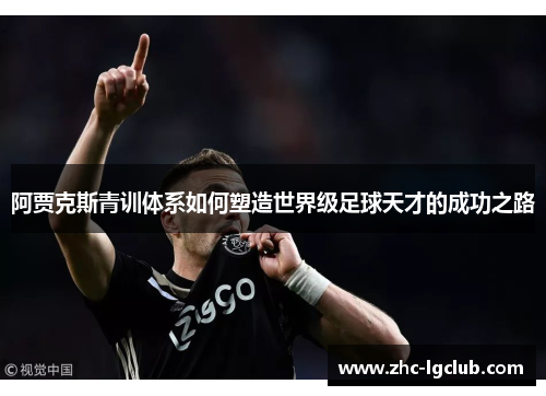 阿贾克斯青训体系如何塑造世界级足球天才的成功之路 阿贾克斯青训体系如何塑造世界级足球天才的成功之路