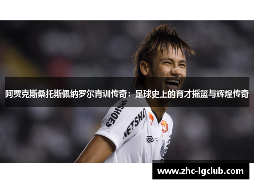 阿贾克斯桑托斯佩纳罗尔青训传奇:足球史上的育才摇篮与辉煌传奇 阿贾克斯桑托斯佩纳罗尔青训传奇:足球史上的育才摇篮与辉煌传奇