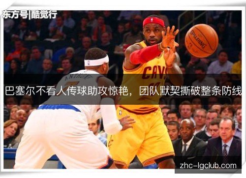 巴塞尔不看人传球助攻惊艳，团队默契撕破整条防线